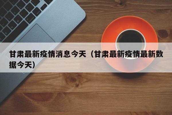 甘肃最新疫情消息今天（甘肃最新疫情最新数据今天）