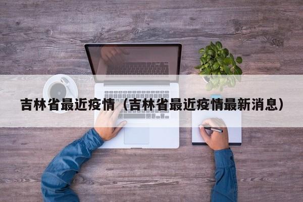 吉林省最近疫情（吉林省最近疫情最新消息）