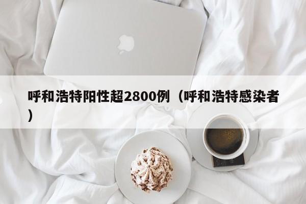 呼和浩特阳性超2800例(呼和浩特感染者) 呼和浩特阳性超2800例(呼和浩特感染者)