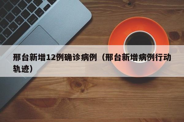 邢台新增12例确诊病例(邢台新增病例行动轨迹)