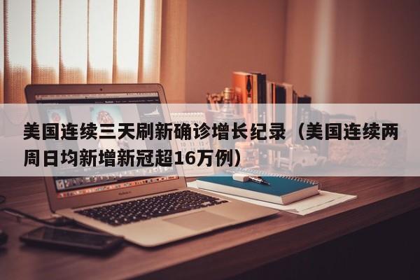 美国连续三天刷新确诊增长纪录(美国连续两周日均新增新冠超16万例) 美国连续三天刷新确诊增长纪录(美国连续两周日均新增新冠超16万例)