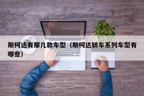 斯柯达有那几款车型(斯柯达轿车系列车型有哪些)