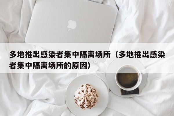 多地推出感染者集中隔离场所(多地推出感染者集中隔离场所的原因) 多地推出感染者集中隔离场所(多地推出感染者集中隔离场所的原因)