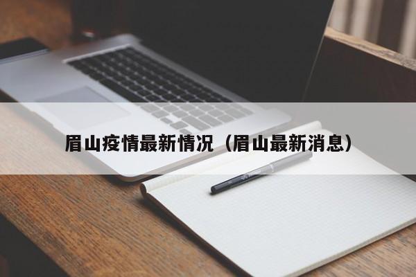 眉山疫情最新情况(眉山最新消息) 眉山疫情最新情况(眉山最新消息)