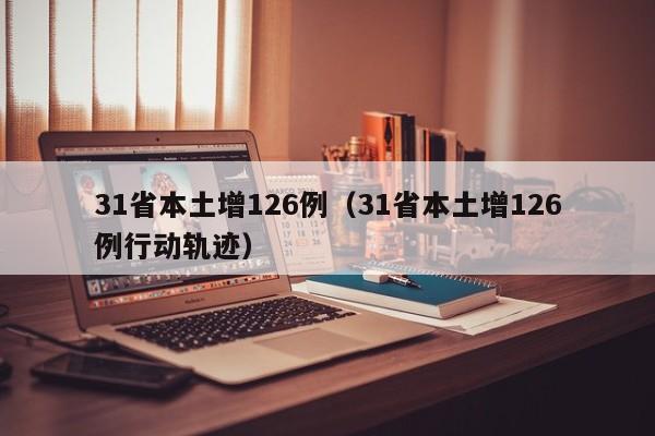 31省本土增126例(31省本土增126例行动轨迹) 31省本土增126例(31省本土增126例行动轨迹)