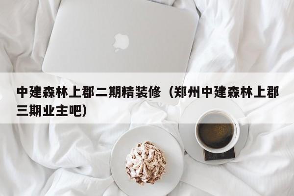 中建森林上郡二期精装修(郑州中建森林上郡三期业主吧) 中建森林上郡二期精装修(郑州中建森林上郡三期业主吧)