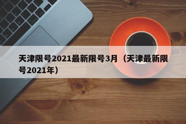 天津限号2021最新限号3月(天津最新限号2021年) 天津限号2021最新限号3月(天津最新限号2021年)