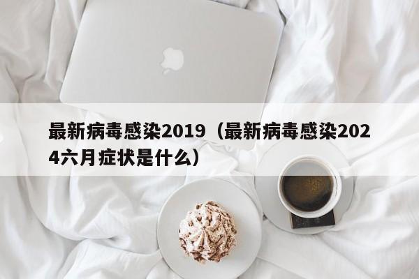 最新病毒感染2019(最新病毒感染2024六月症状是什么) 最新病毒感染2019(最新病毒感染2024六月症状是什么)