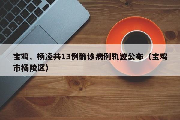 宝鸡、杨凌共13例确诊病例轨迹公布(宝鸡市杨陵区) 宝鸡、杨凌共13例确诊病例轨迹公布(宝鸡市杨陵区)