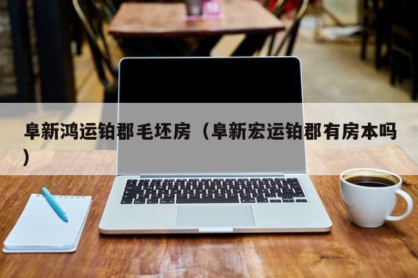 阜新鸿运铂郡毛坯房（阜新宏运铂郡有房本吗）