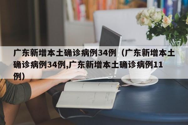 广东新增本土确诊病例34例(广东新增本土确诊病例34例,广东新增本土确诊病例11例) 广东新增本土确诊病例34例(广东新增本土确诊病例34例,广东新增本土确诊病例11例)