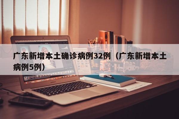 广东新增本土确诊病例32例(广东新增本土病例5例) 广东新增本土确诊病例32例(广东新增本土病例5例)