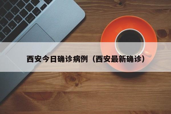 西安今日确诊病例(西安最新确诊) 西安今日确诊病例(西安最新确诊)