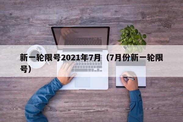 新一轮限号2021年7月(7月份新一轮限号) 新一轮限号2021年7月(7月份新一轮限号)