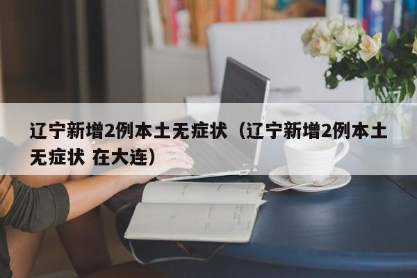 辽宁新增2例本土无症状(辽宁新增2例本土无症状 在大连) 辽宁新增2例本土无症状(辽宁新增2例本土无症状 在大连)