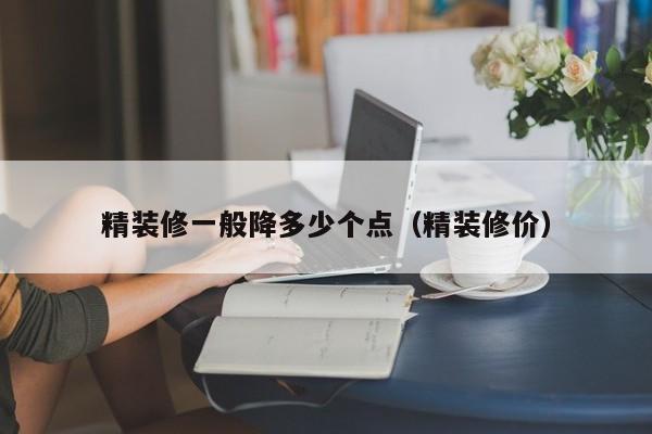 精装修一般降多少个点(精装修价) 精装修一般降多少个点(精装修价)