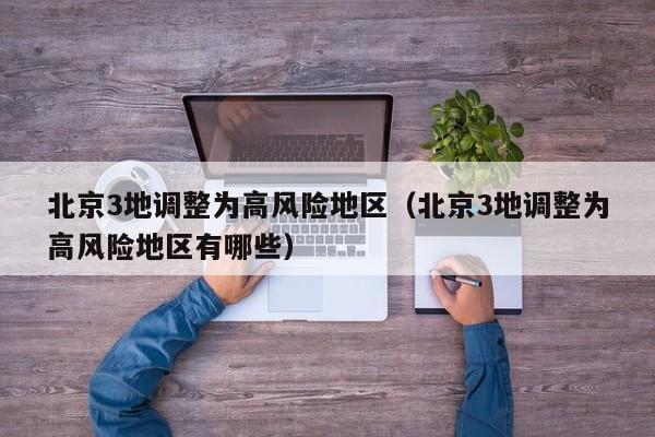 北京3地调整为高风险地区(北京3地调整为高风险地区有哪些) 北京3地调整为高风险地区(北京3地调整为高风险地区有哪些)