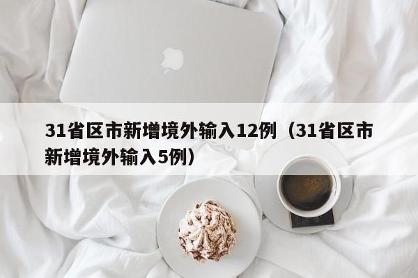 31省区市新增境外输入12例(31省区市新增境外输入5例) 31省区市新增境外输入12例(31省区市新增境外输入5例)