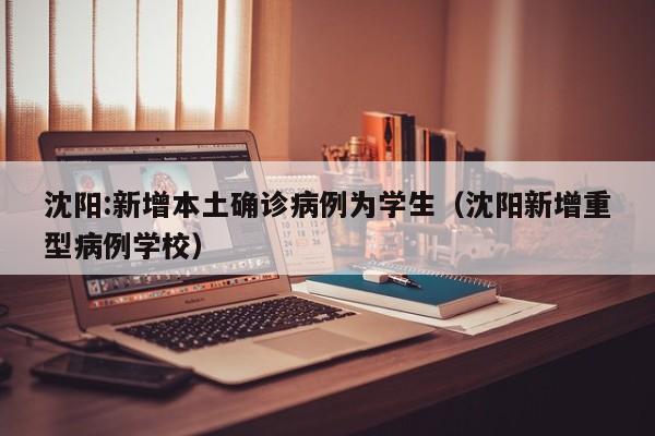 沈阳:新增本土确诊病例为学生(沈阳新增重型病例学校) 沈阳:新增本土确诊病例为学生(沈阳新增重型病例学校)