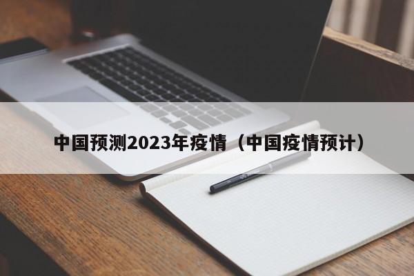 中国预测2023年疫情(中国疫情预计) 中国预测2023年疫情(中国疫情预计)