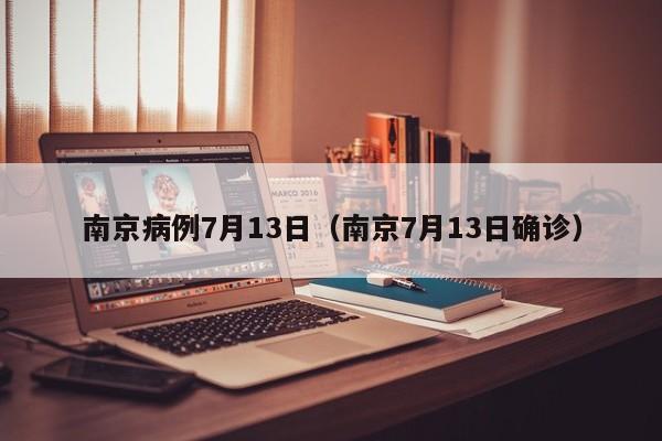 南京病例7月13日(南京7月13日确诊) 南京病例7月13日(南京7月13日确诊)