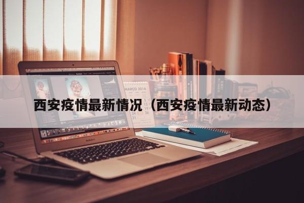 西安疫情最新情况(西安疫情最新动态) 西安疫情最新情况(西安疫情最新动态)