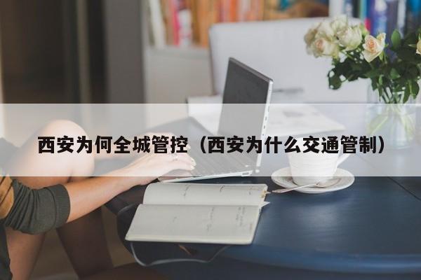 西安为何全城管控(西安为什么交通管制) 西安为何全城管控(西安为什么交通管制)