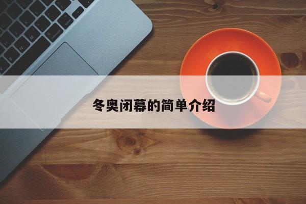 冬奥闭幕的简单介绍 冬奥闭幕的简单介绍