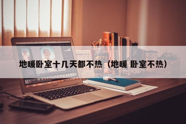 地暖卧室十几天都不热(地暖 卧室不热) 地暖卧室十几天都不热(地暖 卧室不热)