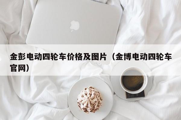 金彭电动四轮车价格及图片（金博电动四轮车官网）
