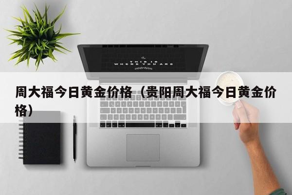 周大福今日黄金价格（贵阳周大福今日黄金价格）