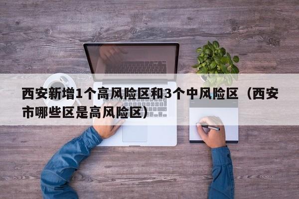 西安新增1个高风险区和3个中风险区（西安市哪些区是高风险区）