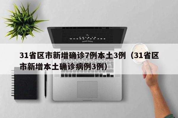 31省区市新增确诊7例本土3例（31省区市新增本土确诊病例3例）