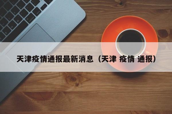 天津疫情通报最新消息（天津 疫情 通报）