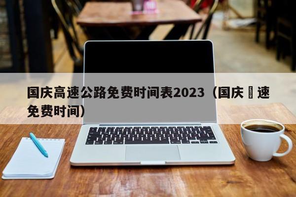 国庆高速公路免费时间表2023（国庆髙速免费时间）