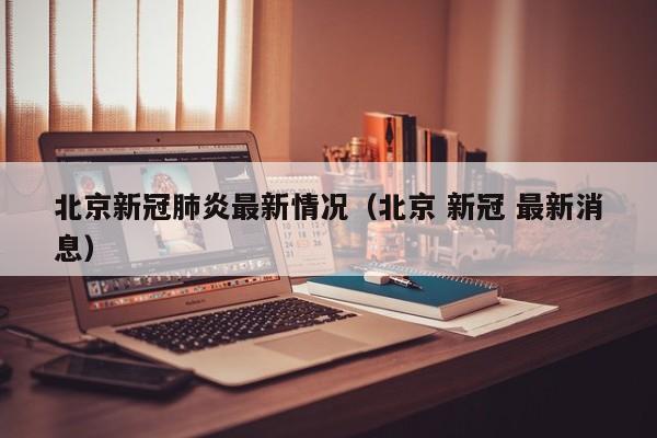 北京新冠肺炎最新情况(北京 新冠 最新消息) 北京新冠肺炎最新情况(北京 新冠 最新消息)