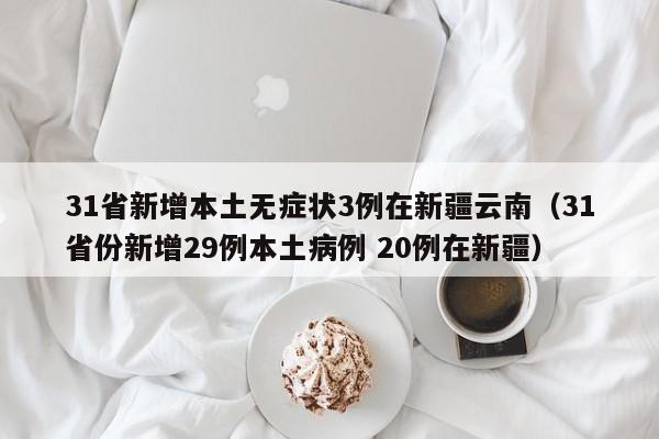 31省新增本土无症状3例在新疆云南(31省份新增29例本土病例 20例在新疆) 31省新增本土无症状3例在新疆云南(31省份新增29例本土病例 20例在新疆)