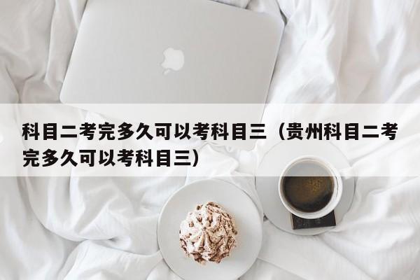 科目二考完多久可以考科目三(贵州科目二考完多久可以考科目三) 科目二考完多久可以考科目三(贵州科目二考完多久可以考科目三)
