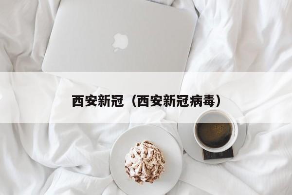 西安新冠(西安新冠病毒) 西安新冠(西安新冠病毒)