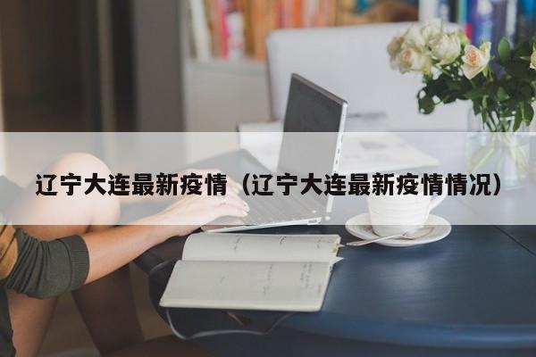 辽宁大连最新疫情(辽宁大连最新疫情情况) 辽宁大连最新疫情(辽宁大连最新疫情情况)