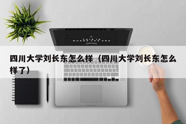 四川大学刘长东怎么样(四川大学刘长东怎么样了) 四川大学刘长东怎么样(四川大学刘长东怎么样了)