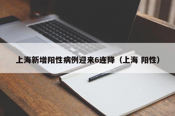 上海新增阳性病例迎来6连降(上海 阳性)