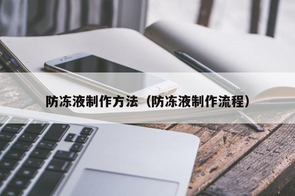 防冻液制作方法(防冻液制作流程) 防冻液制作方法(防冻液制作流程)
