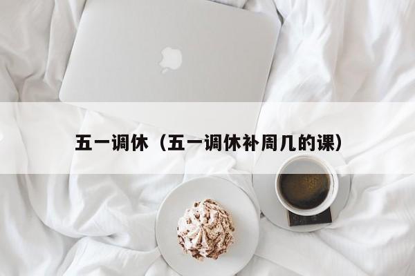 五一调休(五一调休补周几的课) 五一调休(五一调休补周几的课)