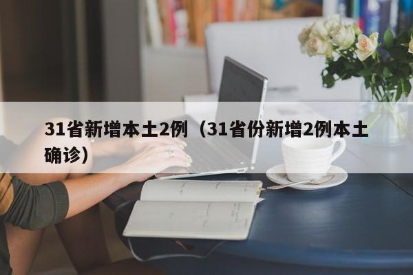 31省新增本土2例(31省份新增2例本土确诊) 31省新增本土2例(31省份新增2例本土确诊)