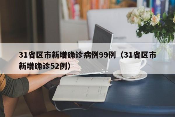 31省区市新增确诊病例99例(31省区市新增确诊52例) 31省区市新增确诊病例99例(31省区市新增确诊52例)
