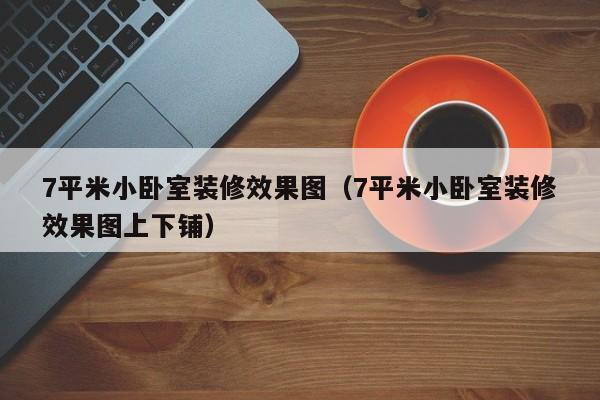 7平米小卧室装修效果图(7平米小卧室装修效果图上下铺) 7平米小卧室装修效果图(7平米小卧室装修效果图上下铺)