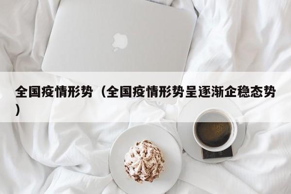 全国疫情形势(全国疫情形势呈逐渐企稳态势) 全国疫情形势(全国疫情形势呈逐渐企稳态势)