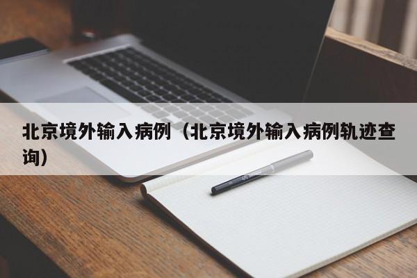 北京境外输入病例(北京境外输入病例轨迹查询) 北京境外输入病例(北京境外输入病例轨迹查询)