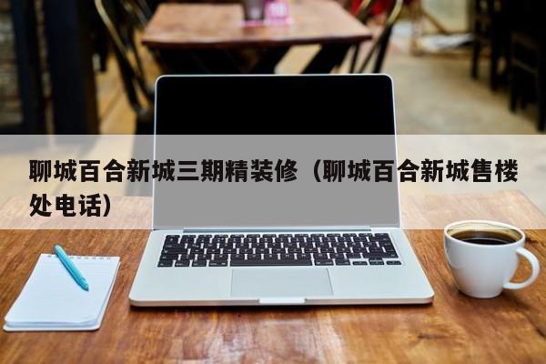 聊城百合新城三期精装修(聊城百合新城售楼处电话) 聊城百合新城三期精装修(聊城百合新城售楼处电话)